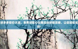 拼多多砍价大战，免费领取心仪商品的终极攻略，让你轻松省钱！
