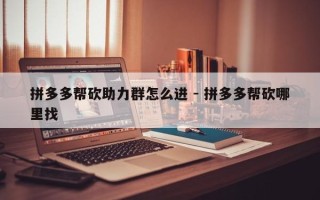拼多多帮砍助力群怎么进 - 拼多多帮砍哪里找