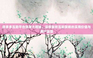 拼多多互助平台效果大揭秘，深度解析互助策略的实用价值与用户反馈
