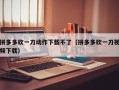拼多多砍一刀动作下载不了（拼多多砍一刀视频下载）