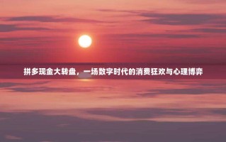 拼多现金大转盘，一场数字时代的消费狂欢与心理博弈