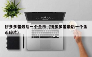 拼多多差最后一个金币（拼多多差最后一个金币碎片）