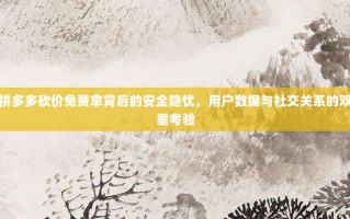 拼多多砍价免费拿背后的安全隐忧，用户数据与社交关系的双重考验