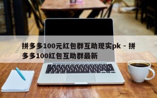 拼多多100元红包群互助现实pk - 拼多多100红包互助群最新