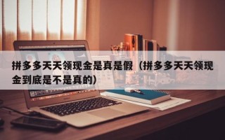 拼多多天天领现金是真是假（拼多多天天领现金到底是不是真的）