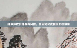 拼多多砍价神器有风险，莫因简化流程而忽视危害