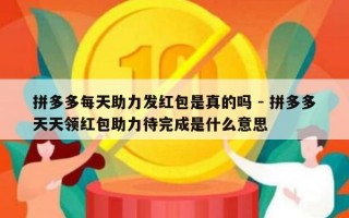 拼多多每天助力发红包是真的吗 - 拼多多天天领红包助力待完成是什么意思