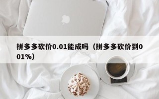 拼多多砍价0.01能成吗（拼多多砍价到001%）