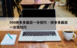 500拼多多最后一分技巧 - 拼多多最后一分钱技巧