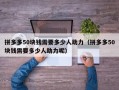 拼多多50块钱需要多少人助力（拼多多50块钱需要多少人助力呢）