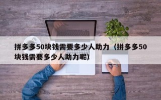 拼多多50块钱需要多少人助力（拼多多50块钱需要多少人助力呢）