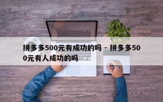 拼多多500元有成功的吗 - 拼多多500元有人成功的吗