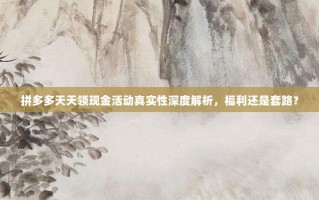 拼多多天天领现金活动真实性深度解析，福利还是套路？