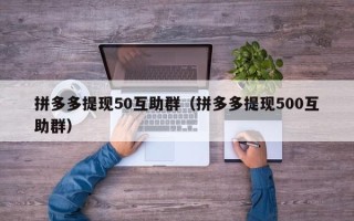 拼多多提现50互助群（拼多多提现500互助群）