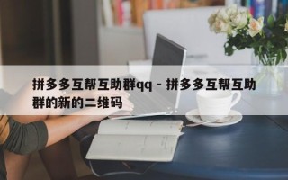 拼多多互帮互助群qq - 拼多多互帮互助群的新的二维码