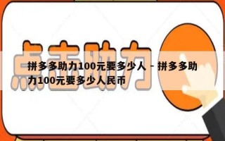 拼多多助力100元要多少人 - 拼多多助力100元要多少人民币