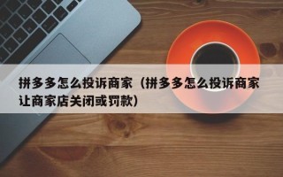 拼多多怎么投诉商家（拼多多怎么投诉商家 让商家店关闭或罚款）