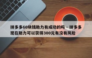 拼多多60块钱助力有成功的吗 - 拼多多现在助力可以获得300元有没有风险