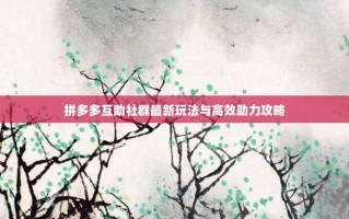 拼多多互助社群最新玩法与高效助力攻略