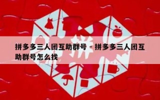 拼多多三人团互助群号 - 拼多多三人团互助群号怎么找