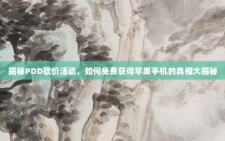 揭秘PDD砍价活动，如何免费获得苹果手机的真相大揭秘