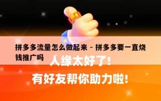 拼多多流量怎么做起来 - 拼多多要一直烧钱推广吗