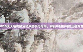 PDD天天领现金活动深度参与指南，解锁每日福利的正确方式