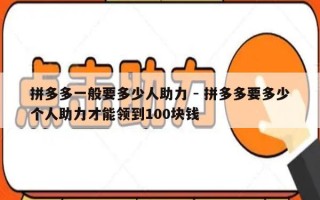 拼多多一般要多少人助力 - 拼多多要多少个人助力才能领到100块钱