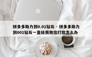 拼多多助力到0.01钻石 - 拼多多助力到001钻石一直给我微信打款怎么办