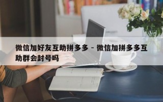 微信加好友互助拼多多 - 微信加拼多多互助群会封号吗