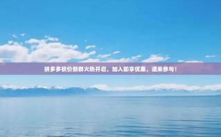 拼多多砍价新群火热开启，加入即享优惠，速来参与！