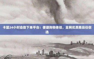 卡盟24小时自助下单平台：便捷购物体验，全网优质商品任你选