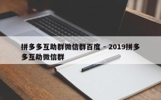拼多多互助群微信群百度 - 2019拼多多互助微信群