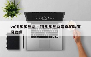vx拼多多互助 - 拼多多互助是真的吗有风险吗