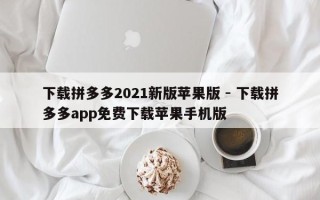 下载拼多多2021新版苹果版 - 下载拼多多app免费下载苹果手机版