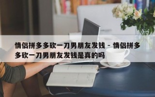 情侣拼多多砍一刀男朋友发钱 - 情侣拼多多砍一刀男朋友发钱是真的吗
