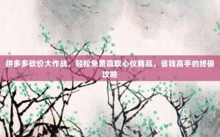 拼多多砍价大作战，轻松免费赢取心仪商品，省钱高手的终极攻略