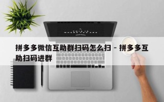 拼多多微信互助群扫码怎么扫 - 拼多多互助扫码进群