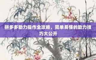 拼多多助力操作全攻略，简单易懂的助力技巧大公开