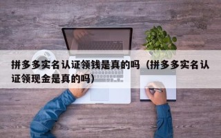 拼多多实名认证领钱是真的吗（拼多多实名认证领现金是真的吗）