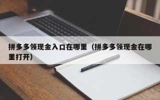 拼多多领现金入口在哪里（拼多多领现金在哪里打开）