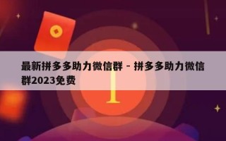 最新拼多多助力微信群 - 拼多多助力微信群2023免费