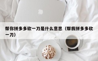 帮你拼多多砍一刀是什么意思（帮我拼多多砍一刀）