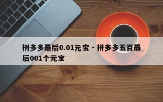 拼多多最后0.01元宝 - 拼多多五百最后001个元宝