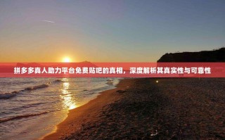 拼多多真人助力平台免费贴吧的真相，深度解析其真实性与可靠性