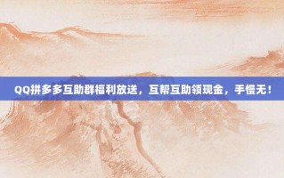QQ拼多多互助群福利放送，互帮互助领现金，手慢无！