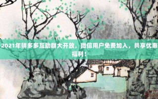2021年拼多多互助群大开放，微信用户免费加入，共享优惠福利！