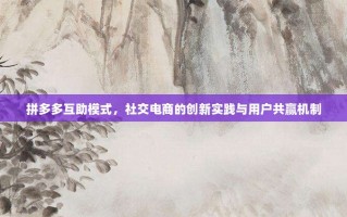 拼多多互助模式，社交电商的创新实践与用户共赢机制