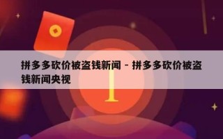 拼多多砍价被盗钱新闻 - 拼多多砍价被盗钱新闻央视