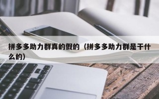 拼多多助力群真的假的（拼多多助力群是干什么的）